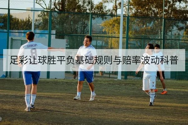 足彩让球胜平负基础规则与赔率波动科普